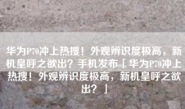 华为P70冲上热搜！外观辨识度极高，新机皇呼之欲出？手机发布「华为P70冲上热搜！外观辨识度极高，新机皇呼之欲出？」
