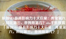 原创NBA最具影响力十大巨星：库里第六，科比第三，詹姆斯第几？nba手机搜狐「原创NBA最具影响力十大巨星：库里第六，科比第三，詹姆斯第几？」