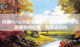 抖音TikTok小店东南亚地区好做吗，本土店铺如何运营，有靠谱的吗