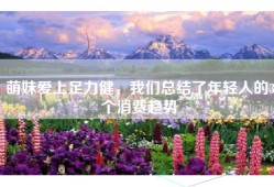 萌妹爱上足力健，我们总结了年轻人的3个消费趋势