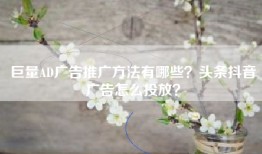 巨量AD广告推广方法有哪些？头条抖音广告怎么投放？