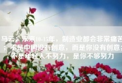 马云：未来10-15年，制造业都会非常痛苦；不是中国没有创意，而是你没有创意；不是年轻人不努力，是你不够努力