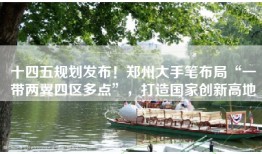 十四五规划发布！郑州大手笔布局“一带两翼四区多点”，打造国家创新高地
