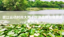 晋江运动时尚大秀丨国潮品牌引领潮流新风向