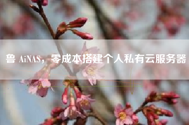 鲁 AiNAS，零成本搭建个人私有云服务器