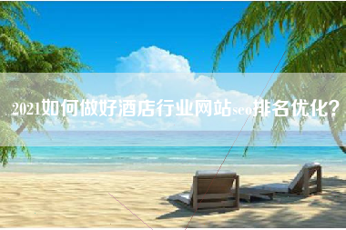 2021如何做好酒店行业网站seo排名优化？