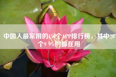 中国人最常用的150个APP排行榜，其中20个9 9%的都在用
