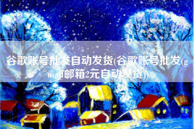 谷歌账号批发自动发货(谷歌账号批发(g mail邮箱2元自动发货))