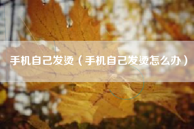 手机自己发烫（手机自己发烫怎么办）