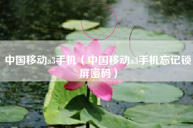 中国移动a3手机（中国移动a3手机忘记锁屏密码）