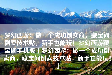 梦幻西游：做一个成功倒卖商，藏宝阁倒卖技术贴，新手也能玩！梦幻西游藏宝阁手机版「梦幻西游：做一个成功倒卖商，藏宝阁倒卖技术贴，新手也能玩！」