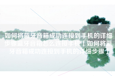 如何将蓝牙音箱成功连接到手机的详细步骤蓝牙音箱怎么连接手机「如何将蓝牙音箱成功连接到手机的详细步骤」