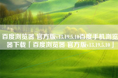 百度浏览器 官方版v13.19.5.10百度手机浏览器下载「百度浏览器 官方版v13.19.5.10」