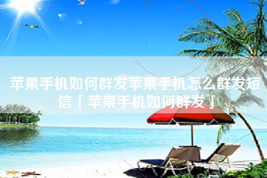 苹果手机如何群发苹果手机怎么群发短信「苹果手机如何群发」