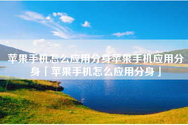 苹果手机怎么应用分身苹果手机应用分身「苹果手机怎么应用分身」