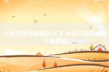 火影忍者电脑版怎么下 火影忍者电脑版下载教程